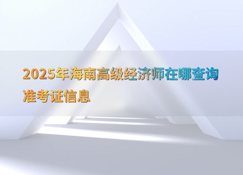 2025年海南高級經(jīng)濟師準考證信息查詢指南